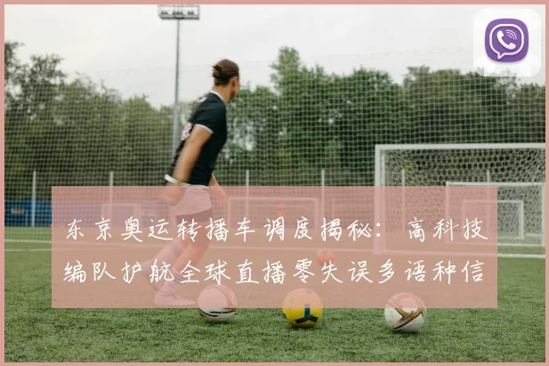 东京奥运转播车调度揭秘：高科技编队护航全球直播零失误多语种信号