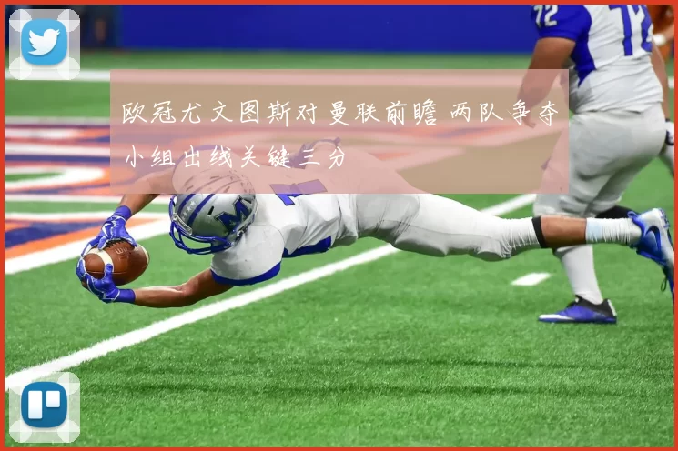 欧冠尤文图斯对曼联前瞻 两队争夺小组出线关键三分